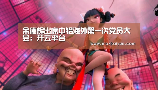 余德辉出席中铝海外第一次党员大会:开云平台(图4) KAIYUN中国站