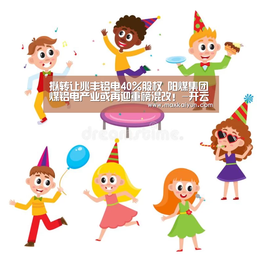 拟转让兆丰铝电40%股权 阳煤集团煤铝电产业或再迎重磅混改!-开云体育移动端(图3) KAIYUN中国站