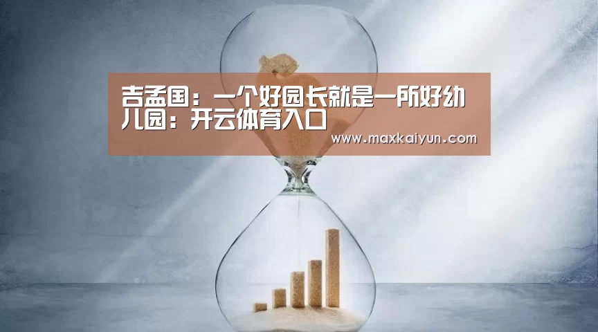 吉孟国:一个好园长就是一所好幼儿园:开云体育入口(图2) 开云平台