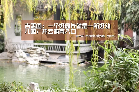 吉孟国:一个好园长就是一所好幼儿园:开云体育入口(图1) 开云平台