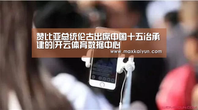 赞比亚总统伦古出席中国十五冶承建的|开云体育数据中心(图1) 开云平台