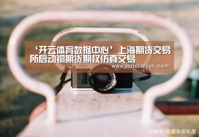 ‘开云体育数据中心’上海期货交易所启动铜期货期权仿真交易(图1) 开云体育入口