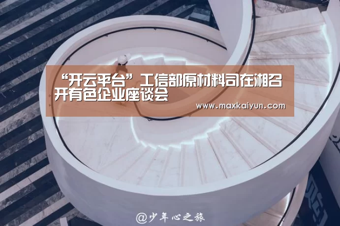 “开云平台”工信部原材料司在湘召开有色企业座谈会(图1) 开云体育移动端